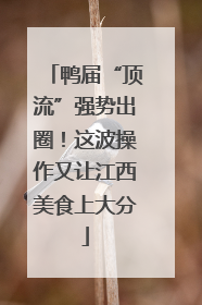 鸭届“顶流”强势出圈！这波操作又让江西美食上大分