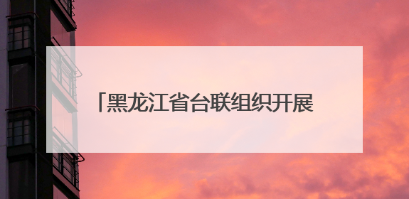 黑龙江省台联组织开展对台招商经贸考察活动