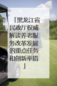 黑龙江省民政厅权威解读养老服务改革发展的重点任务和创新举措