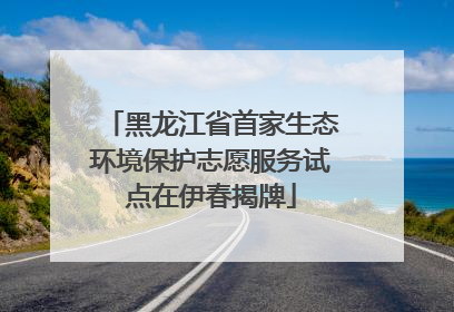 黑龙江省首家生态环境保护志愿服务试点在伊春揭牌