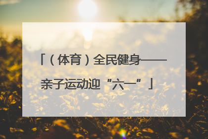 （体育）全民健身——亲子运动迎“六一”