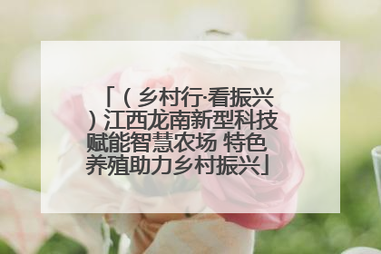 （乡村行·看振兴）江西龙南新型科技赋能智慧农场 特色养殖助力乡村振兴