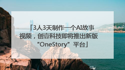 3人3天制作一个AI故事视频，创壹科技即将推出新版“OneStory”平台