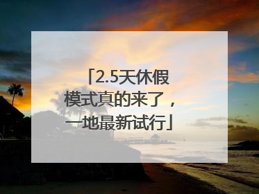 2.5天休假模式真的来了，一地最新试行