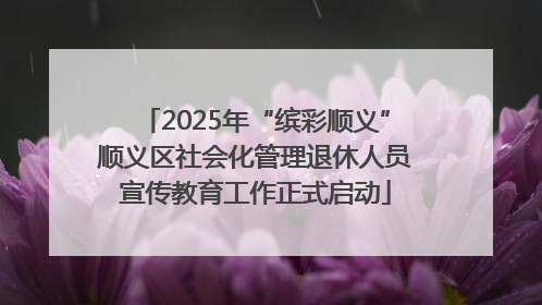 2025年“缤彩顺义”顺义区社会化管理退休人员宣传教育工作正式启动