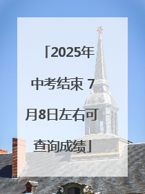 2025年中考结束 7月8日左右可查询成绩