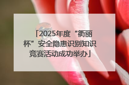 2025年度“衢丽杯”安全隐患识别知识竞赛活动成功举办