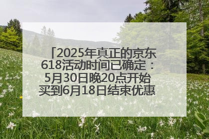 2025年真正的京东618活动时间已确定：5月30日晚20点开始买到6月18日结束优惠力度最大最便宜！