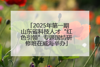 2025年第一期山东省科技人才“红色引领”专题国情研修班在威海举办