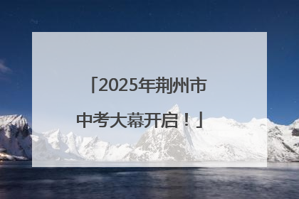 2025年荆州市中考大幕开启！