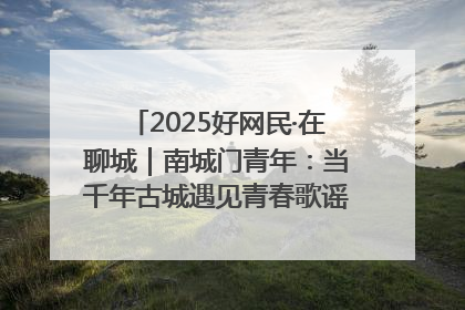 2025好网民·在聊城｜南城门青年：当千年古城遇见青春歌谣 一湖碧水见证的“聊城式浪漫”