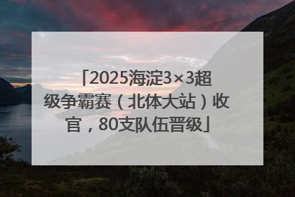 2025海淀3×3超级争霸赛（北体大站）收官，80支队伍晋级