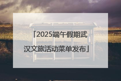 2025端午假期武汉文旅活动菜单发布