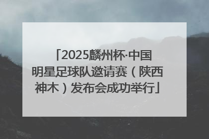 2025麟州杯·中国明星足球队邀请赛（陕西神木）发布会成功举行