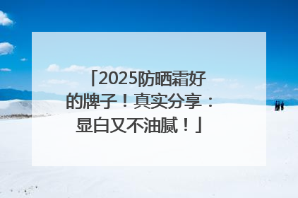 2025防晒霜好的牌子！真实分享：显白又不油腻！