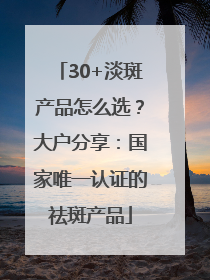 30+淡斑产品怎么选？大户分享：国家唯一认证的祛斑产品