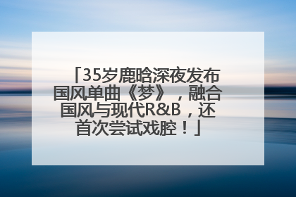35岁鹿晗深夜发布国风单曲《梦》，融合国风与现代R&B，还首次尝试戏腔！
