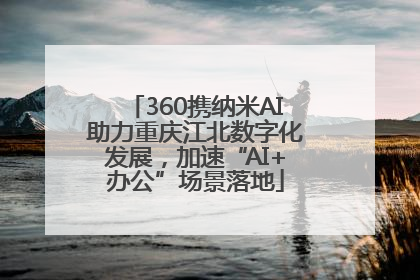 360携纳米AI助力重庆江北数字化发展，加速“AI+办公”场景落地