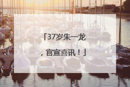 37岁朱一龙，官宣喜讯！