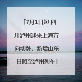 7月1日起 四川泸州迎来上海方向动卧、新增山东日照至泸州列车