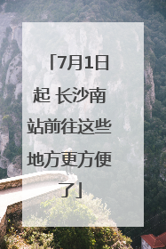 7月1日起 长沙南站前往这些地方更方便了