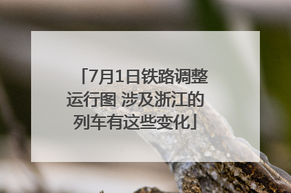 7月1日铁路调整运行图 涉及浙江的列车有这些变化