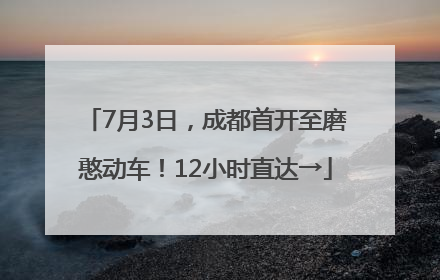 7月3日，成都首开至磨憨动车！12小时直达→