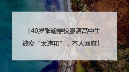 40岁张翰穿校服演高中生被嘲“太违和”，本人回应
