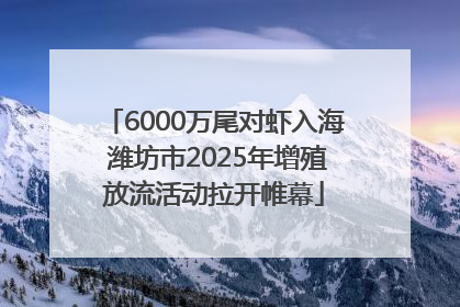 6000万尾对虾入海 潍坊市2025年增殖放流活动拉开帷幕