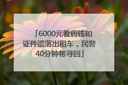 6000元看病钱和证件遗落出租车，民警40分钟帮寻回