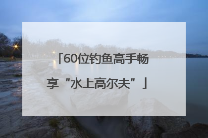 60位钓鱼高手畅享“水上高尔夫”