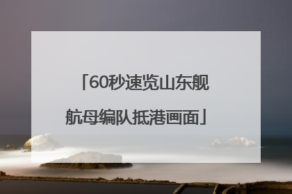 60秒速览山东舰航母编队抵港画面