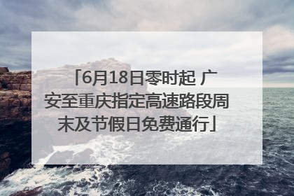 6月18日零时起 广安至重庆指定高速路段周末及节假日免费通行