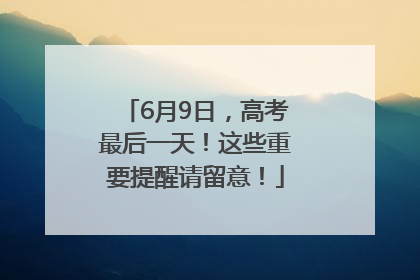 6月9日，高考最后一天！这些重要提醒请留意！