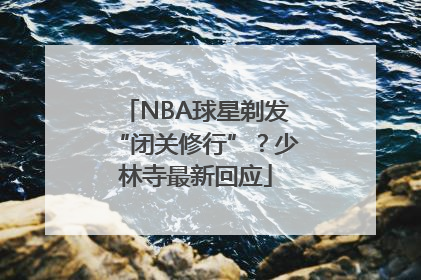 NBA球星剃发“闭关修行”？少林寺最新回应
