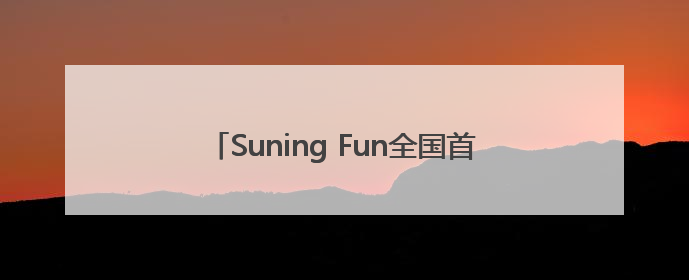 Suning Fun全国首家体验店6.13落地南京
